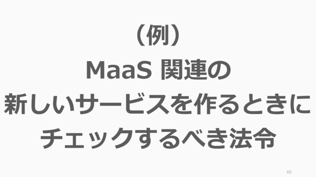 65
（例）
MaaS 関連の
新しいサービスを作るときに
チェックするべき法令

