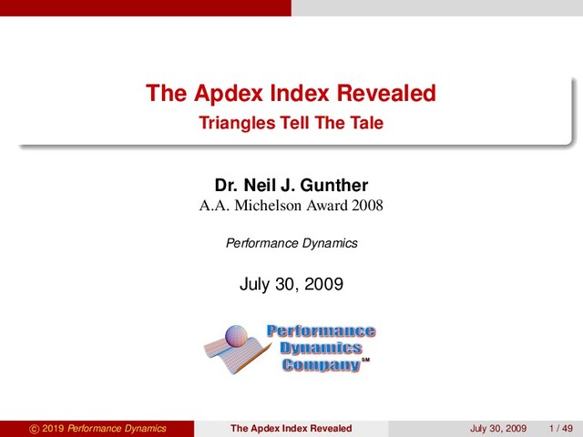 The Apdex Index Revealed
Triangles Tell The Tale
Dr. Neil J. Gunther
A.A. Michelson Award 2008
Performance Dynamics
July 30, 2009
SM
c 2019 Performance Dynamics The Apdex Index Revealed July 30, 2009 1 / 49
