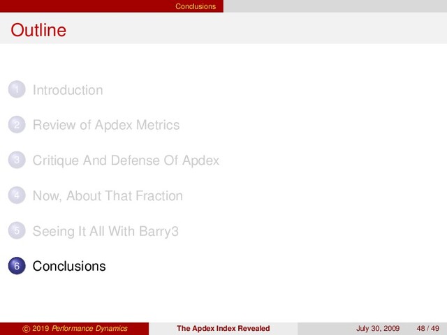 Conclusions
Outline
1 Introduction
2 Review of Apdex Metrics
3 Critique And Defense Of Apdex
4 Now, About That Fraction
5 Seeing It All With Barry3
6 Conclusions
c 2019 Performance Dynamics The Apdex Index Revealed July 30, 2009 48 / 49
