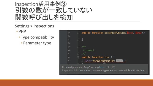 Inspection活用事例③
引数の数が一致していない
関数呼び出しを検知
Settings > inspections
◦ PHP
◦ Type compatibility
◦ Parameter type
