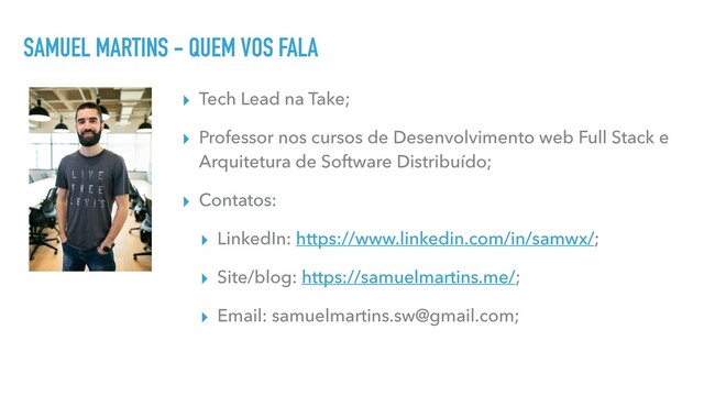 SAMUEL MARTINS - QUEM VOS FALA
▸ Tech Lead na Take;
▸ Professor nos cursos de Desenvolvimento web Full Stack e
Arquitetura de Software Distribuído;
▸ Contatos:
▸ LinkedIn: https://www.linkedin.com/in/samwx/;
▸ Site/blog: https://samuelmartins.me/;
▸ Email: samuelmartins.sw@gmail.com;
