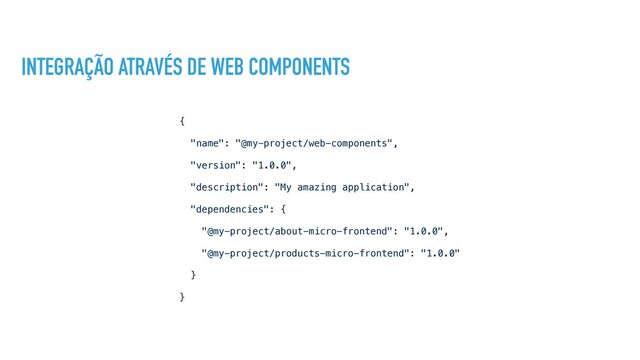INTEGRAÇÃO ATRAVÉS DE WEB COMPONENTS
{
"name": "@my-project/web-components",
"version": "1.0.0",
"description": "My amazing application",
"dependencies": {
"@my-project/about-micro-frontend": "1.0.0",
"@my-project/products-micro-frontend": "1.0.0"
}
}
