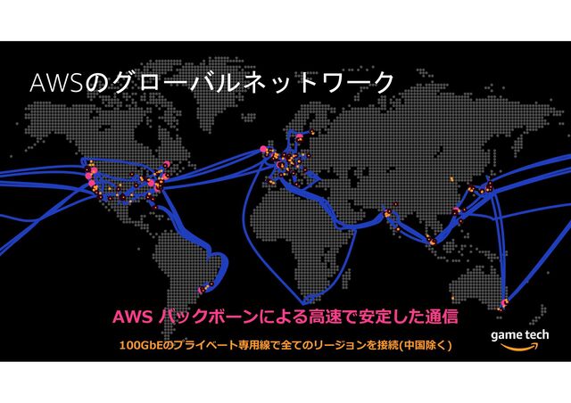 AWSのグローバルネットワーク
100GbEのプライベート専用線で全てのリージョンを接続(中国除く)
AWS バックボーンによる高速で安定した通信
