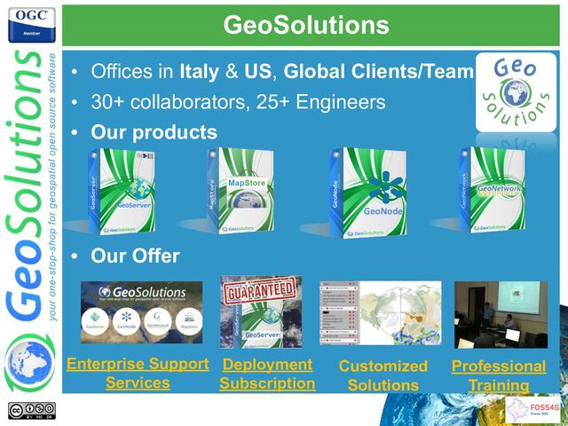 GeoSolutions
Enterprise Support
Services
Deployment
Subscription
Professional
Training
Customized
Solutions
GeoNode
• Offices in Italy & US, Global Clients/Team
• 30+ collaborators, 25+ Engineers
• Our products
• Our Offer
