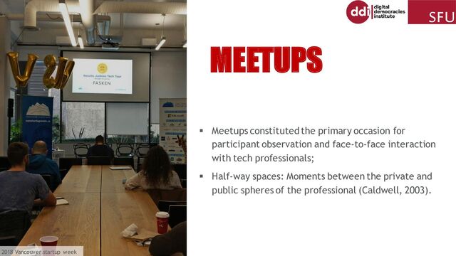 ▪ Meetups constituted the primary occasion for
participant observation and face-to-face interaction
with tech professionals;
▪ Half-way spaces: Moments between the private and
public spheres of the professional (Caldwell, 2003).
MEETUPS
: 2018 Vancouver startup week
