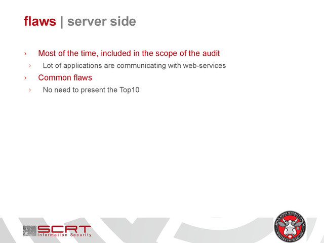 flaws | server side
› Most of the time, included in the scope of the audit
› Lot of applications are communicating with web-services
› Common flaws
› No need to present the Top10
