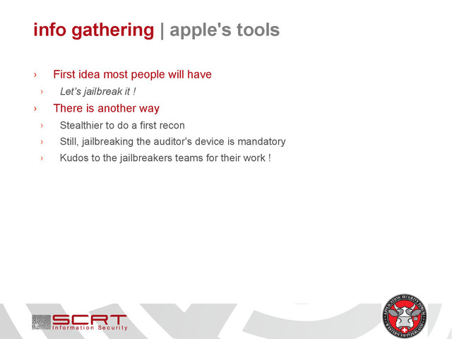 info gathering | apple's tools
› First idea most people will have
› Let's jailbreak it !
› There is another way
› Stealthier to do a first recon
› Still, jailbreaking the auditor's device is mandatory
› Kudos to the jailbreakers teams for their work !
