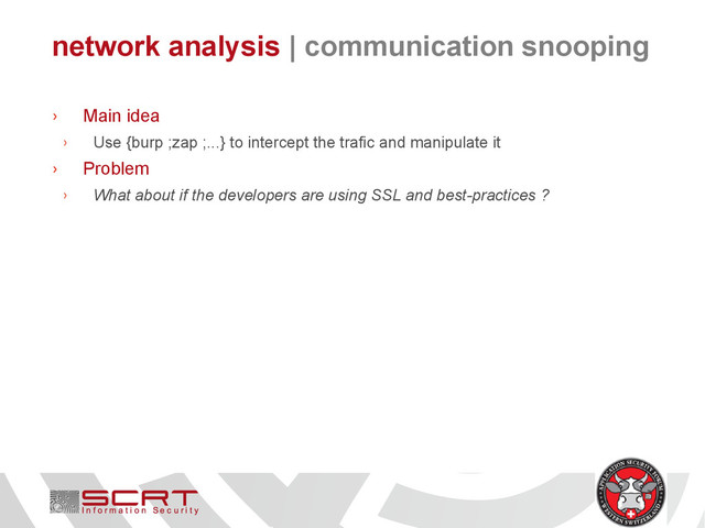 network analysis | communication snooping
› Main idea
› Use {burp ;zap ;...} to intercept the trafic and manipulate it
› Problem
› What about if the developers are using SSL and best-practices ?
