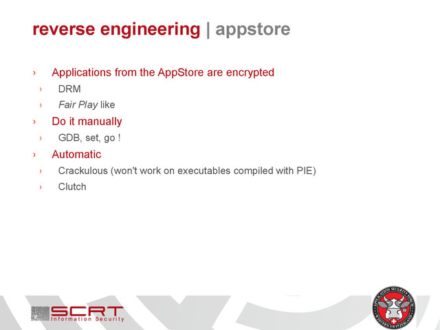reverse engineering | appstore
› Applications from the AppStore are encrypted
› DRM
› Fair Play like
› Do it manually
› GDB, set, go !
› Automatic
› Crackulous (won't work on executables compiled with PIE)
› Clutch

