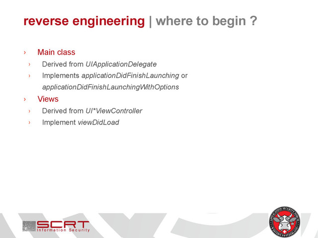reverse engineering | where to begin ?
› Main class
› Derived from UIApplicationDelegate
› Implements applicationDidFinishLaunching or
applicationDidFinishLaunchingWithOptions
› Views
› Derived from UI*ViewController
› Implement viewDidLoad
