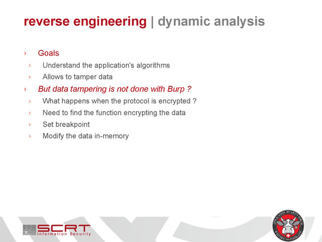reverse engineering | dynamic analysis
› Goals
› Understand the application's algorithms
› Allows to tamper data
› But data tampering is not done with Burp ?
› What happens when the protocol is encrypted ?
› Need to find the function encrypting the data
› Set breakpoint
› Modify the data in-memory
