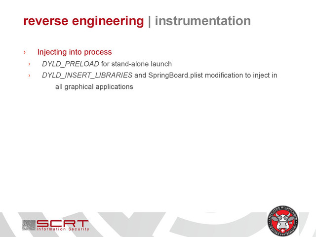 reverse engineering | instrumentation
› Injecting into process
› DYLD_PRELOAD for stand-alone launch
› DYLD_INSERT_LIBRARIES and SpringBoard.plist modification to inject in
all graphical applications
