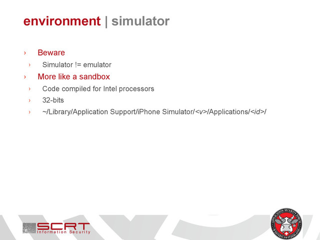 environment | simulator
› Beware
› Simulator != emulator
› More like a sandbox
› Code compiled for Intel processors
› 32-bits
› ~/Library/Application Support/iPhone Simulator//Applications//

