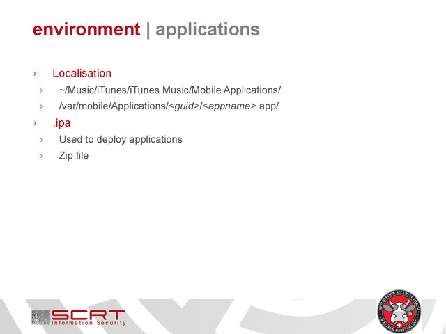 environment | applications
› Localisation
› ~/Music/iTunes/iTunes Music/Mobile Applications/
› /var/mobile/Applications//.app/
› .ipa
› Used to deploy applications
› Zip file
