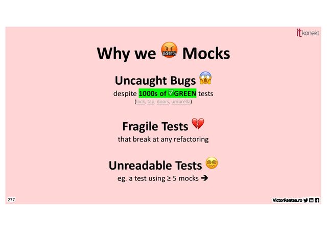 277
Why we 🤬 Mocks
Uncaught Bugs 😱
despite 1000s of ✅GREEN tests
(lock, tap, doors, umbrella)
Fragile Tests 💔
that break at any refactoring
Unreadable Tests 😵💫
eg. a test using ≥ 5 mocks è
