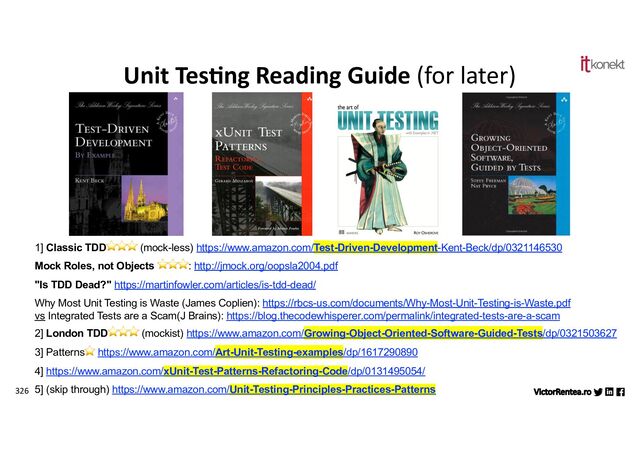 326
Unit Tes0ng Reading Guide (for later)
1] Classic TDD⭐⭐⭐ (mock-less) https://www.amazon.com/Test-Driven-Development-Kent-Beck/dp/0321146530
Mock Roles, not Objects ⭐⭐⭐: http://jmock.org/oopsla2004.pdf
"Is TDD Dead?" https://martinfowler.com/articles/is-tdd-dead/
Why Most Unit Testing is Waste (James Coplien): https://rbcs-us.com/documents/Why-Most-Unit-Testing-is-Waste.pdf
vs Integrated Tests are a Scam(J Brains): https://blog.thecodewhisperer.com/permalink/integrated-tests-are-a-scam
2] London TDD⭐⭐⭐ (mockist) https://www.amazon.com/Growing-Object-Oriented-Software-Guided-Tests/dp/0321503627
3] Patterns⭐ https://www.amazon.com/Art-Unit-Testing-examples/dp/1617290890
4] https://www.amazon.com/xUnit-Test-Patterns-Refactoring-Code/dp/0131495054/
5] (skip through) https://www.amazon.com/Unit-Testing-Principles-Practices-Patterns
