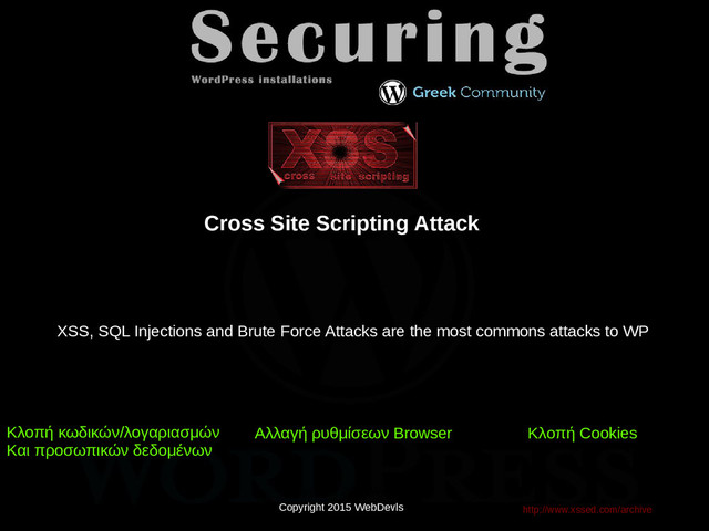 Copyright 2015 WebDevls
Cross Site Scripting Attack
http://www.xssed.com/archive
Κλοπή κωδικών/λογαριασμών
Και προσωπικών δεδομένων
Aλλαγή ρυθμίσεων Browser Κλοπή Cookies
Copyright 2015 WebDevls
XSS, SQL Injections and Brute Force Attacks are the most commons attacks to WP

