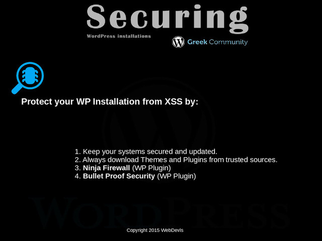 Copyright 2015 WebDevls
Protect your WP Installation from XSS by:
1. Keep your systems secured and updated.
2. Always download Themes and Plugins from trusted sources.
3. Ninja Firewall (WP Plugin)
4. Bullet Proof Security (WP Plugin)
Copyright 2015 WebDevls
