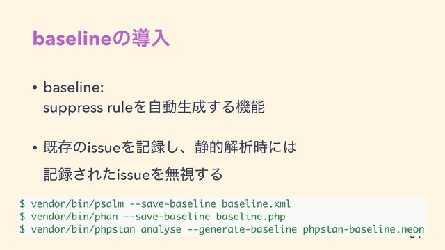 baselineͷಋೖ
• baseline:
suppress ruleΛࣗಈੜ੒͢Δػೳ
• طଘͷissueΛه࿥͠ɺ੩తղੳ࣌ʹ͸
ه࿥͞ΕͨissueΛແࢹ͢Δ
•

$ vendor/bin/psalm --save-baseline baseline.xml
$ vendor/bin/phan --save-baseline baseline.php
$ vendor/bin/phpstan analyse --generate-baseline phpstan-baseline.neon
