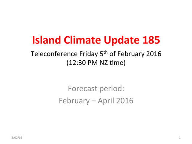 Island Climate Update 185
Forecast period:
February – April 2016
Teleconference Friday 5th of February 2016
(12:30 PM NZ Cme)
5/02/16 1
