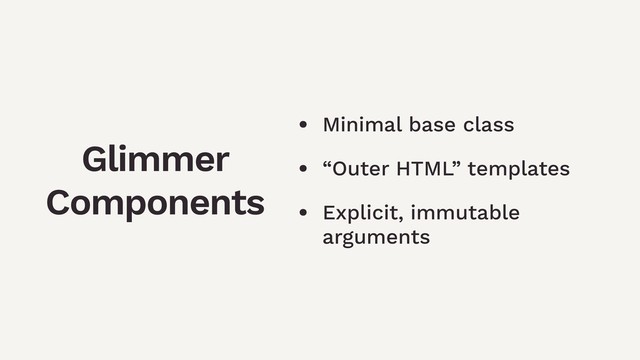 • Minimal base class
• “Outer HTML” templates
• Explicit, immutable
arguments
Glimmer
Components
