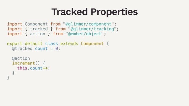 Tracked Properties
import Component from "@glimmer/component";
import { tracked } from "@glimmer/tracking";
import { action } from "@ember/object";
export default class extends Component {
@tracked count = 0;
@action
increment() {
this.count++;
}
}
