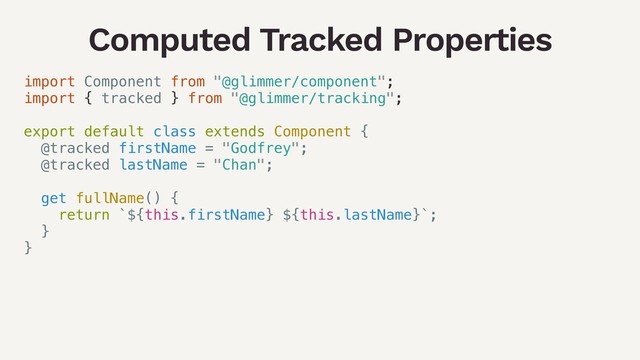 Computed Tracked Properties
import Component from "@glimmer/component";
import { tracked } from "@glimmer/tracking";
export default class extends Component {
@tracked firstName = "Godfrey";
@tracked lastName = "Chan";
get fullName() {
return `${this.firstName} ${this.lastName}`;
}
}
