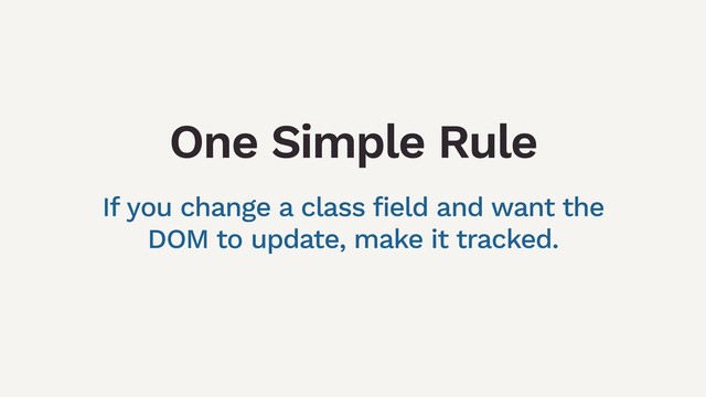 One Simple Rule
If you change a class field and want the
DOM to update, make it tracked.
