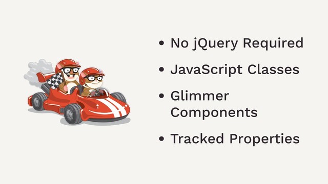 • No jQuery Required
• JavaScript Classes
• Glimmer
Components
• Tracked Properties
