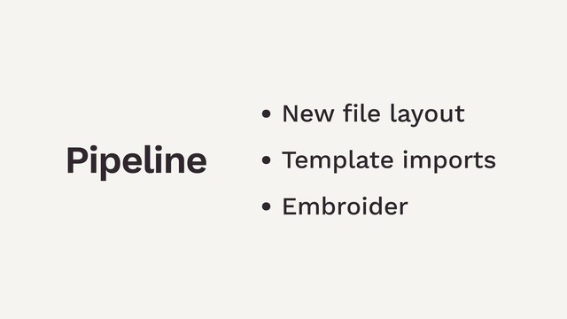Pipeline
• New ﬁle layout
• Template imports
• Embroider
