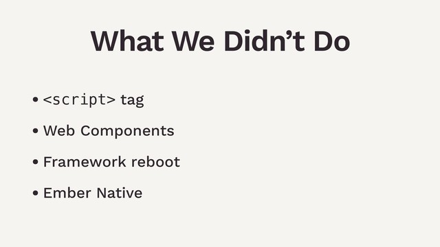 •  tag
• Web Components
• Framework reboot
• Ember Native
What We Didn’t Do
