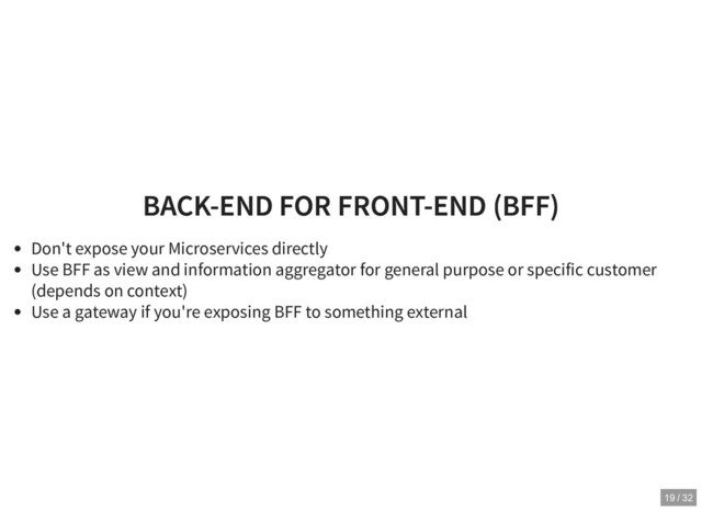 BACK-END FOR FRONT-END (BFF)
BACK-END FOR FRONT-END (BFF)
Don't expose your Microservices directly
Use BFF as view and information aggregator for general purpose or specific customer
(depends on context)
Use a gateway if you're exposing BFF to something external
19 / 32
