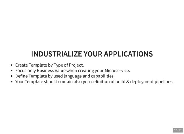 INDUSTRIALIZE YOUR APPLICATIONS
INDUSTRIALIZE YOUR APPLICATIONS
Create Template by Type of Project.
Focus only Business Value when creating your Microservice.
Define Template by used language and capabilities.
Your Template should contain also you definition of build & deployment pipelines.
25 / 32
