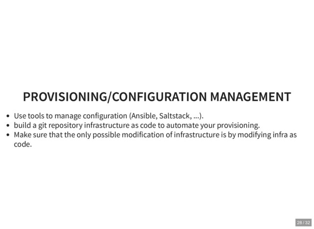 PROVISIONING/CONFIGURATION MANAGEMENT
PROVISIONING/CONFIGURATION MANAGEMENT
Use tools to manage configuration (Ansible, Saltstack, ...).
build a git repository infrastructure as code to automate your provisioning.
Make sure that the only possible modification of infrastructure is by modifying infra as
code.
28 / 32
