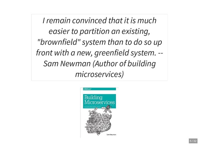 I remain convinced that it is much
easier to partition an existing,
"brownfield" system than to do so up
front with a new, greenfield system. --
Sam Newman (Author of building
microservices)
5 / 32
