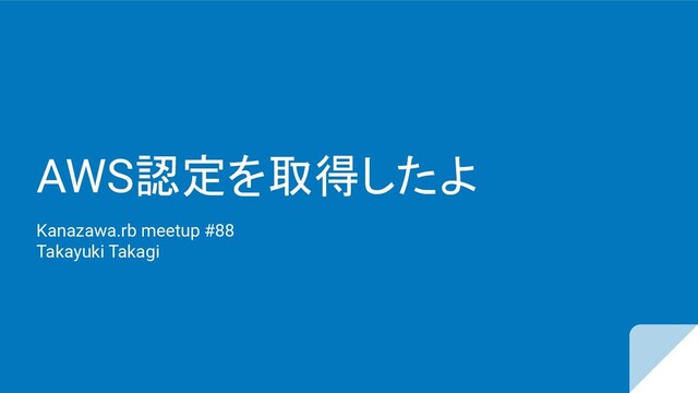 AWS認定を取得したよ
Kanazawa.rb meetup #88
Takayuki Takagi
