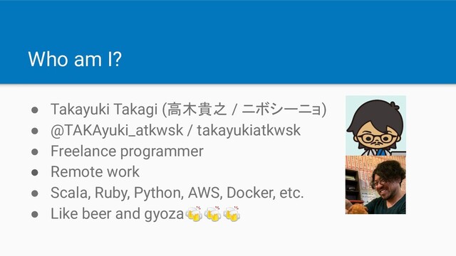 Who am I?
● Takayuki Takagi (高木貴之 / ニボシーニョ)
● @TAKAyuki_atkwsk / takayukiatkwsk
● Freelance programmer
● Remote work
● Scala, Ruby, Python, AWS, Docker, etc.
● Like beer and gyoza
