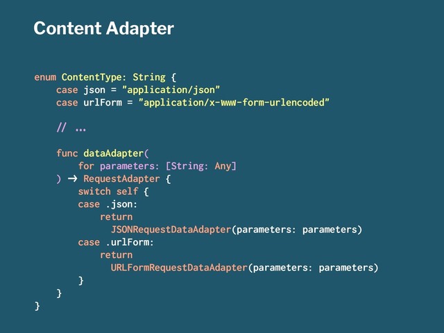 Content Adapter
enum ContentType: String {
case json = "application/json"
case urlForm = "application/x-!"#-form-urlencoded"
$% &'(
func dataAdapter(
for parameters: [String: Any]
) )* RequestAdapter {
switch self {
case .json:
return
JSONRequestDataAdapter(parameters: parameters)
case .urlForm:
return
URLFormRequestDataAdapter(parameters: parameters)
}
}
}
