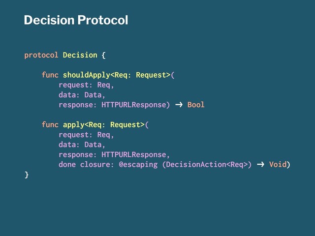 Decision Protocol
protocol Decision {
func shouldApply(
request: Req,
data: Data,
response: HTTPURLResponse) !" Bool
func apply(
request: Req,
data: Data,
response: HTTPURLResponse,
done closure: @escaping (DecisionAction) !" Void)
}

