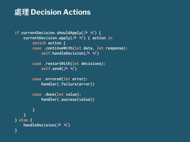 归ቘ Decision Actions
if currentDecision.shouldApply(!" #$) {
currentDecision.apply(!" #$) { action in
switch action {
case .continueWith(let data, let response):
self.handleDecision(!" #$)
case .restartWith(let decisions):
self.send(!" #$)
case .errored(let error):
handler(.failure(error))
case .done(let value):
handler(.success(value))
}
}
} else {
handleDecision(!" #$)
}
