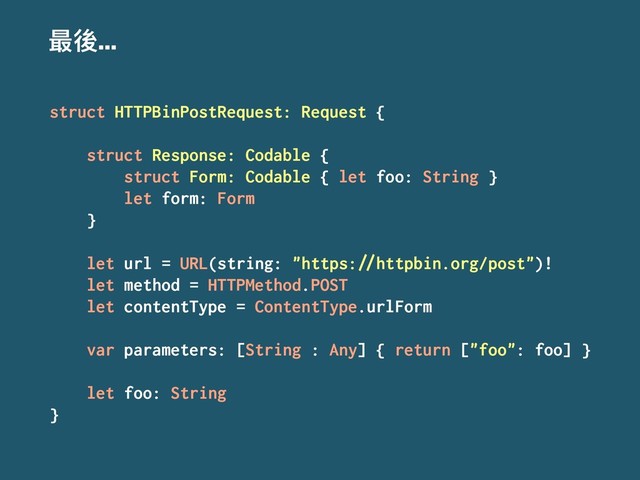๋஍...
struct HTTPBinPostRequest: Request {
struct Response: Codable {
struct Form: Codable { let foo: String }
let form: Form
}
let url = URL(string: "https:!"httpbin.org/post")!
let method = HTTPMethod.POST
let contentType = ContentType.urlForm
var parameters: [String : Any] { return ["foo": foo] }
let foo: String
}
