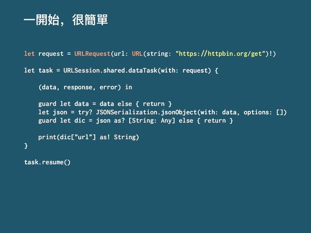 Ӟ樄ত҅உ墋㻌
let request = URLRequest(url: URL(string: "https:!"httpbin.org/get")!)
let task = URLSession.shared.dataTask(with: request) {
(data, response, error) in
guard let data = data else { return }
let json = try? JSONSerialization.jsonObject(with: data, options: [])
guard let dic = json as? [String: Any] else { return }
print(dic["url"] as! String)
}
task.resume()
