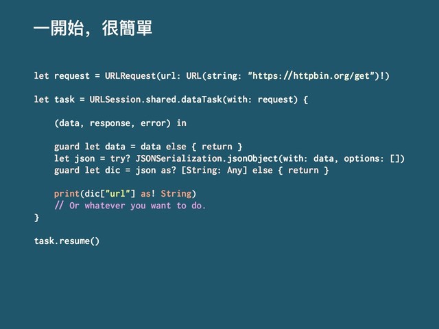 Ӟ樄ত҅உ墋㻌
let request = URLRequest(url: URL(string: "https:!"httpbin.org/get")!)
let task = URLSession.shared.dataTask(with: request) {
(data, response, error) in
guard let data = data else { return }
let json = try? JSONSerialization.jsonObject(with: data, options: [])
guard let dic = json as? [String: Any] else { return }
print(dic["url"] as! String)
!" Or whatever you want to do.
}
task.resume()
