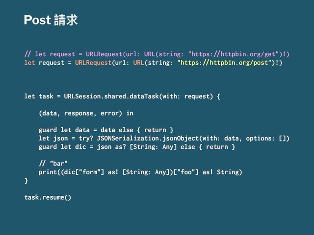 Post 抬࿢
!" let request = URLRequest(url: URL(string: "https:!"httpbin.org/get")!)
let request = URLRequest(url: URL(string: "https:!"httpbin.org/post")!)
let task = URLSession.shared.dataTask(with: request) {
(data, response, error) in
guard let data = data else { return }
let json = try? JSONSerialization.jsonObject(with: data, options: [])
guard let dic = json as? [String: Any] else { return }
!" "bar"
print((dic["form"] as! [String: Any])["foo"] as! String)
}
task.resume()
