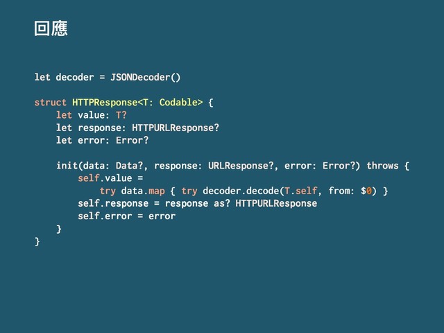 ࢧ䛑
let decoder = JSONDecoder()
struct HTTPResponse {
let value: T?
let response: HTTPURLResponse?
let error: Error?
init(data: Data?, response: URLResponse?, error: Error?) throws {
self.value =
try data.map { try decoder.decode(T.self, from: $0) }
self.response = response as? HTTPURLResponse
self.error = error
}
}
