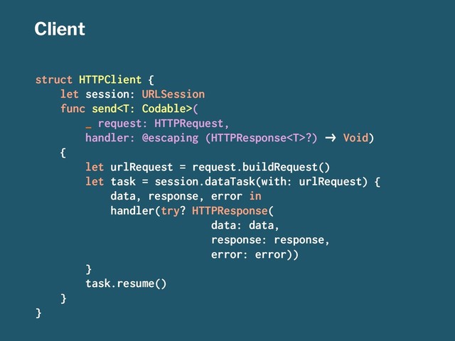 Client
struct HTTPClient {
let session: URLSession
func send(
_ request: HTTPRequest,
handler: @escaping (HTTPResponse?) !" Void)
{
let urlRequest = request.buildRequest()
let task = session.dataTask(with: urlRequest) {
data, response, error in
handler(try? HTTPResponse(
data: data,
response: response,
error: error))
}
task.resume()
}
}
