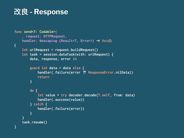 දᜉ - Response
func send(
_ request: HTTPRequest,
handler: @escaping (Result) !" Void)
{
let urlRequest = request.buildRequest()
let task = session.dataTask(with: urlRequest) {
data, response, error in
guard let data = data else {
handler(.failure(error #$ ResponseError.nilData))
return
}
do {
let value = try decoder.decode(T.self, from: data)
handler(.success(value))
} catch {
handler(.failure(error))
}
}
task.resume()
}
