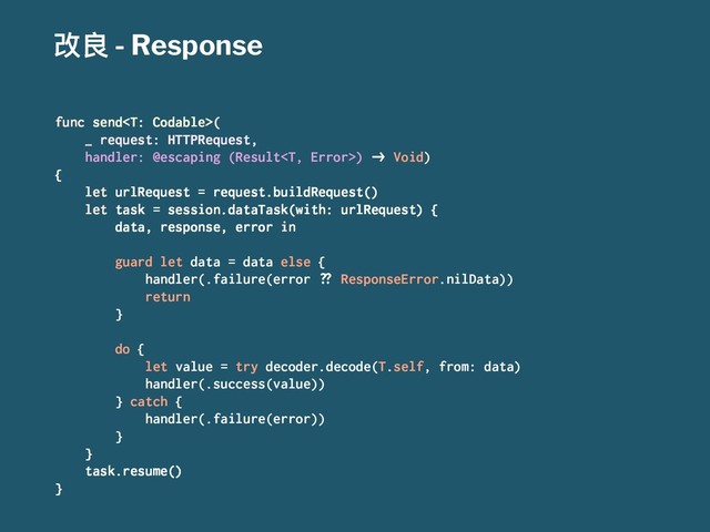 දᜉ - Response
func send(
_ request: HTTPRequest,
handler: @escaping (Result) !" Void)
{
let urlRequest = request.buildRequest()
let task = session.dataTask(with: urlRequest) {
data, response, error in
guard let data = data else {
handler(.failure(error #$ ResponseError.nilData))
return
}
do {
let value = try decoder.decode(T.self, from: data)
handler(.success(value))
} catch {
handler(.failure(error))
}
}
task.resume()
}
