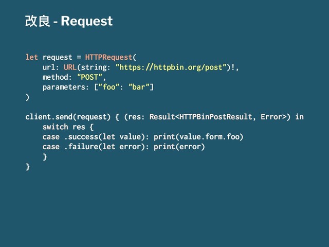 දᜉ - Request
let request = HTTPRequest(
url: URL(string: "https:!"httpbin.org/post")!,
method: "POST",
parameters: ["foo": "bar"]
)
client.send(request) { (res: Result) in
switch res {
case .success(let value): print(value.form.foo)
case .failure(let error): print(error)
}
}

