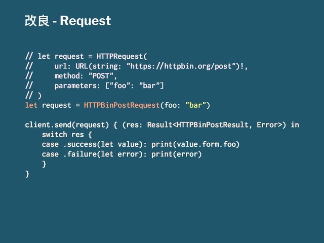 දᜉ - Request
!" let request = HTTPRequest(
!" url: URL(string: "https:!"httpbin.org/post")!,
!" method: "POST",
!" parameters: ["foo": "bar"]
!" )
let request = HTTPBinPostRequest(foo: "bar")
client.send(request) { (res: Result) in
switch res {
case .success(let value): print(value.form.foo)
case .failure(let error): print(error)
}
}
